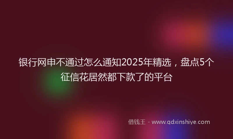 银行网申不通过怎么通知2025年精选，盘点5个征信花居然都下款了的平台