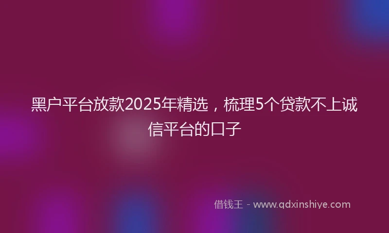黑户平台放款2025年精选，梳理5个贷款不上诚信平台的口子