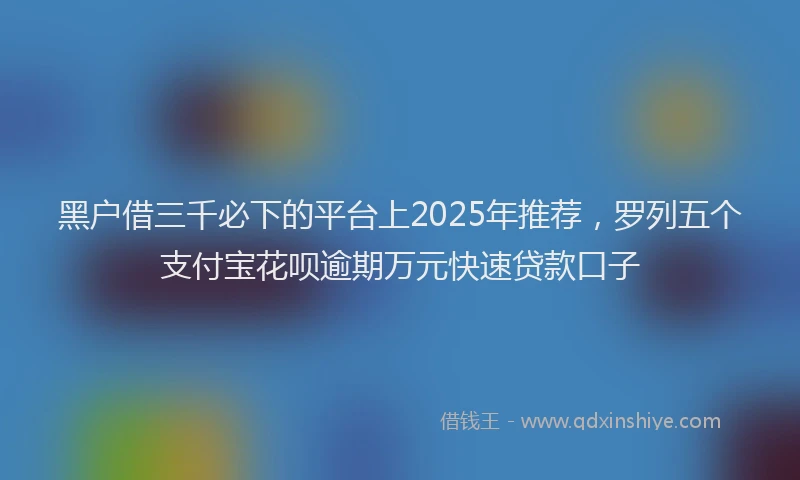 黑户借三千必下的平台上2025年推荐，罗列五个支付宝花呗逾期万元快速贷款口子
