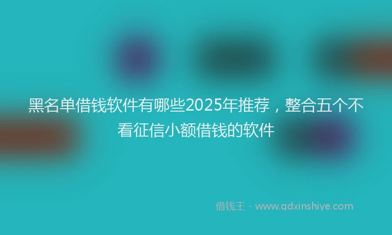 黑名单借钱软件有哪些2025年推荐，整合五个不看征信小额借钱的软件