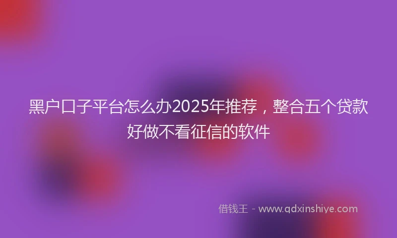 黑户口子平台怎么办2025年推荐，整合五个贷款好做不看征信的软件