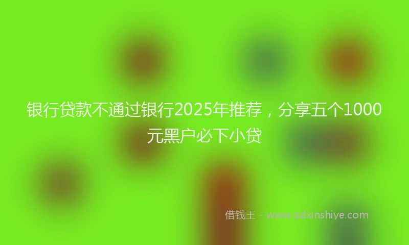 银行贷款不通过银行2025年推荐，分享五个1000元黑户必下小贷