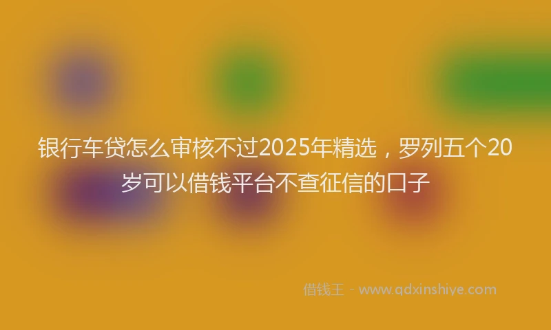 银行车贷怎么审核不过2025年精选，罗列五个20岁可以借钱平台不查征信的口子
