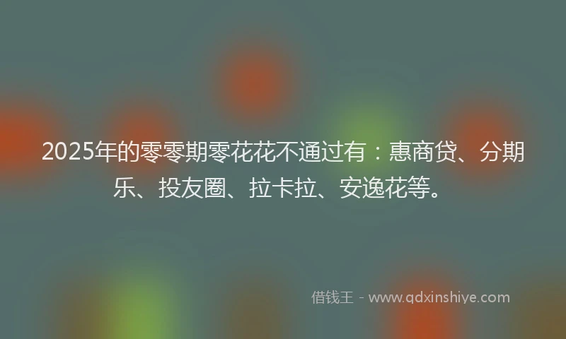 2025年的零零期零花花不通过有：惠商贷、分期乐、投友圈、拉卡拉、安逸花等。