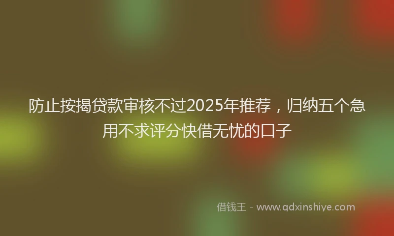 防止按揭贷款审核不过2025年推荐，归纳五个急用不求评分快借无忧的口子