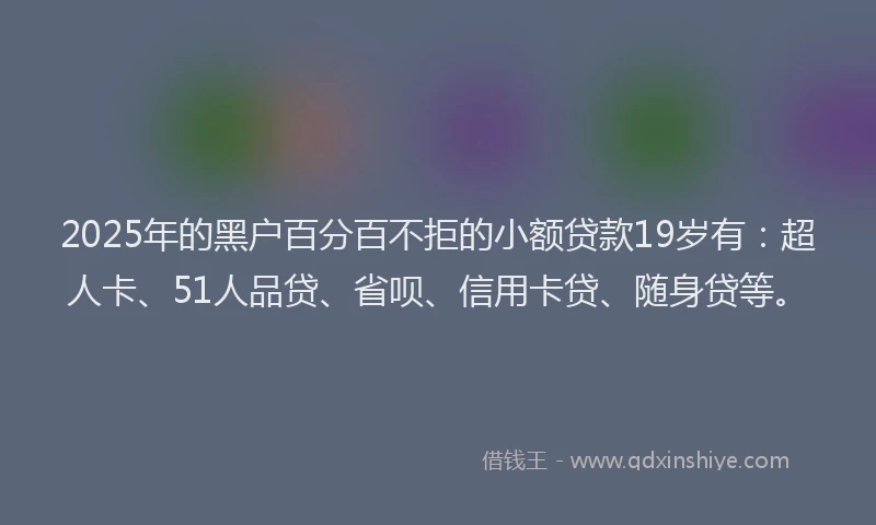 2025年的黑户百分百不拒的小额贷款19岁有：超人卡、51人品贷、省呗、信用卡贷、随身贷等。