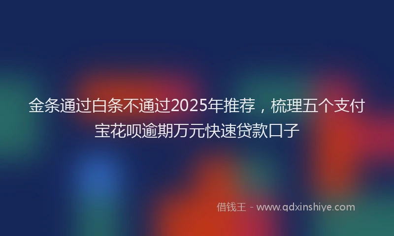 金条通过白条不通过2025年推荐，梳理五个支付宝花呗逾期万元快速贷款口子