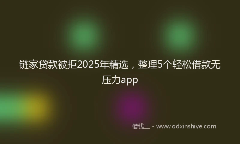 链家贷款被拒2025年精选，整理5个轻松借款无压力app
