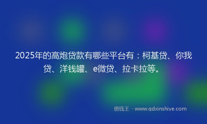 2025年的高炮贷款有哪些平台有：柯基贷、你我贷、洋钱罐、e微贷、拉卡拉等。