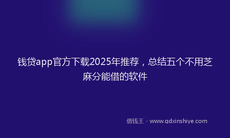 钱贷app官方下载2025年推荐，总结五个不用芝麻分能借的软件