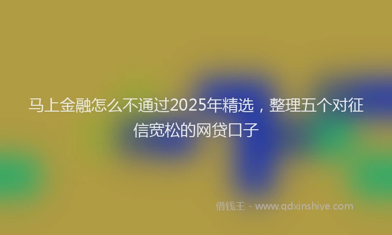 马上金融怎么不通过2025年精选，整理五个对征信宽松的网贷口子