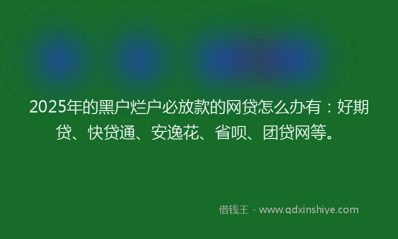 2025年的黑户烂户必放款的网贷怎么办有：好期贷、快贷通、安逸花、省呗、团贷网等。