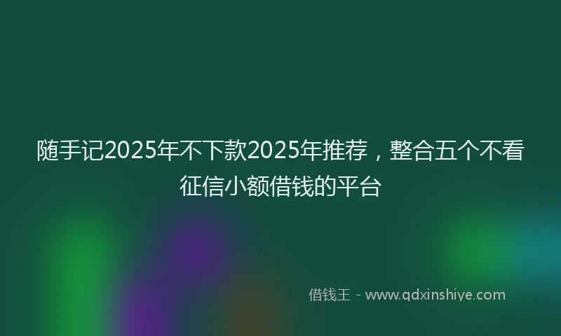 随手记2025年不下款2025年推荐，整合五个不看征信小额借钱的平台