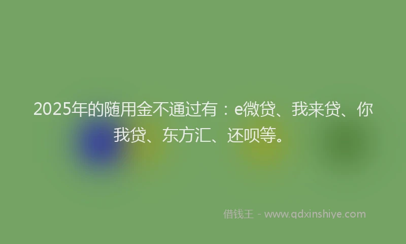 2025年的随用金不通过有：e微贷、我来贷、你我贷、东方汇、还呗等。
