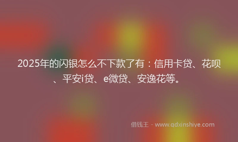 2025年的闪银怎么不下款了有：信用卡贷、花呗、平安i贷、e微贷、安逸花等。