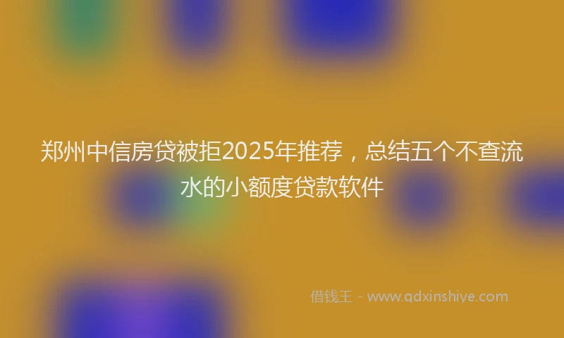 郑州中信房贷被拒2025年推荐，总结五个不查流水的小额度贷款软件