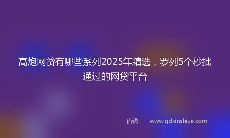 高炮网贷有哪些系列2025年精选，罗列5个秒批通过的网贷平台
