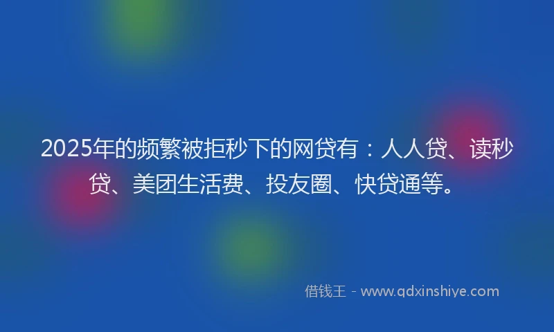 2025年的频繁被拒秒下的网贷有：人人贷、读秒贷、美团生活费、投友圈、快贷通等。