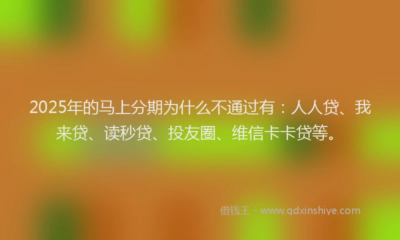 2025年的马上分期为什么不通过有：人人贷、我来贷、读秒贷、投友圈、维信卡卡贷等。