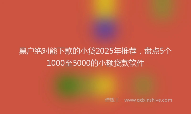 黑户绝对能下款的小贷2025年推荐，盘点5个1000至5000的小额贷款软件