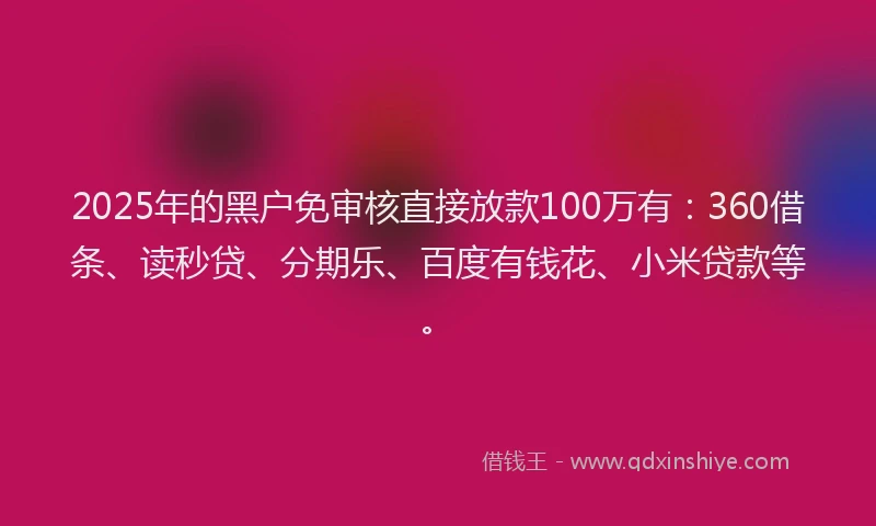2025年的黑户免审核直接放款100万有：360借条、读秒贷、分期乐、百度有钱花、小米贷款等。