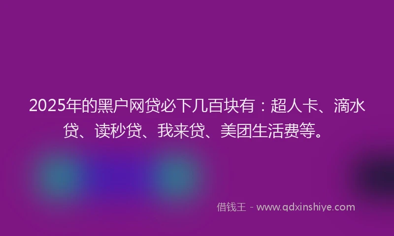 2025年的黑户网贷必下几百块有：超人卡、滴水贷、读秒贷、我来贷、美团生活费等。