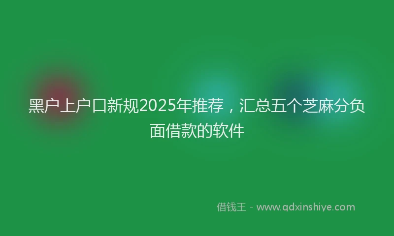 黑户上户口新规2025年推荐，汇总五个芝麻分负面借款的软件