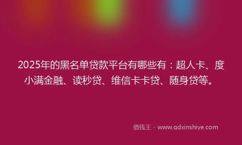 2025年的黑名单贷款平台有哪些有：超人卡、度小满金融、读秒贷、维信卡卡贷、随身贷等。