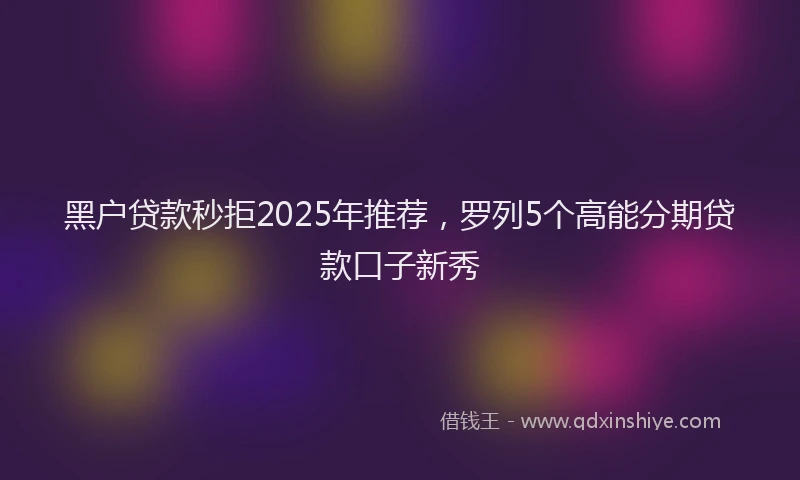 黑户贷款秒拒2025年推荐，罗列5个高能分期贷款口子新秀