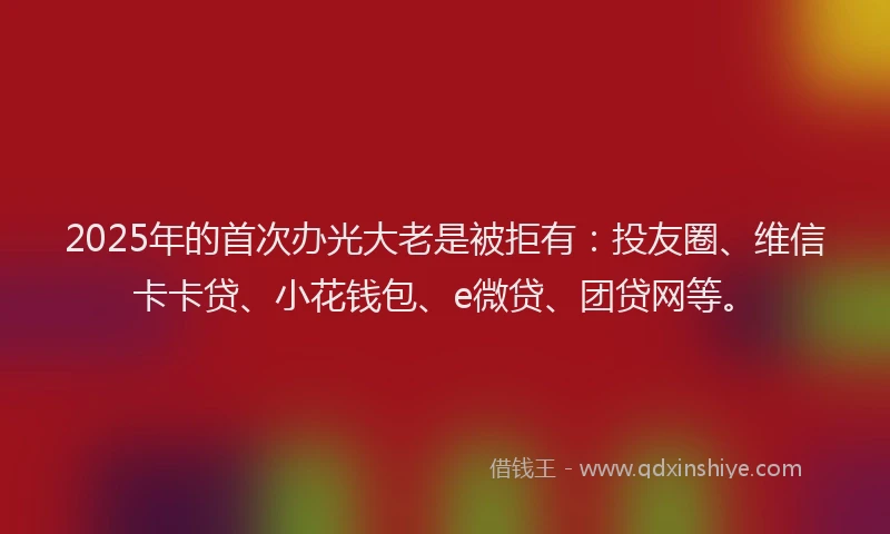 2025年的首次办光大老是被拒有：投友圈、维信卡卡贷、小花钱包、e微贷、团贷网等。