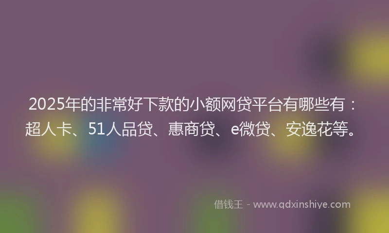2025年的非常好下款的小额网贷平台有哪些有：超人卡、51人品贷、惠商贷、e微贷、安逸花等。