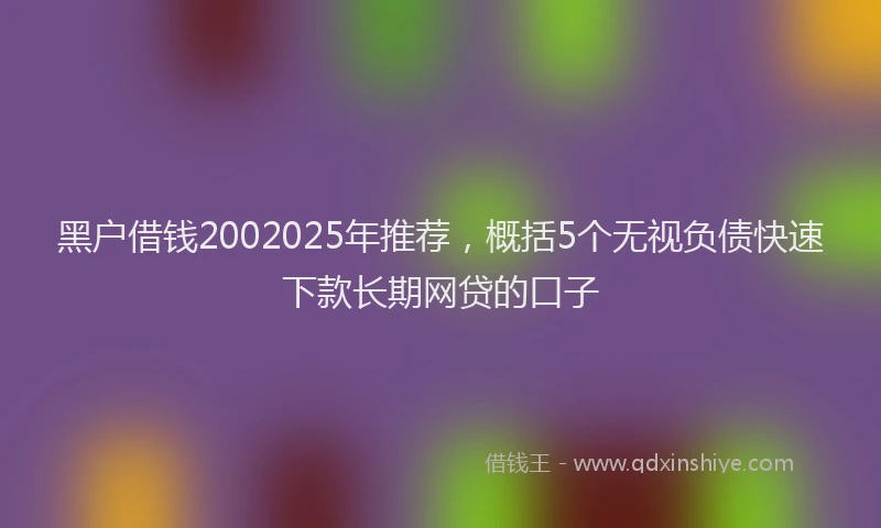 黑户借钱2002025年推荐，概括5个无视负债快速下款长期网贷的口子
