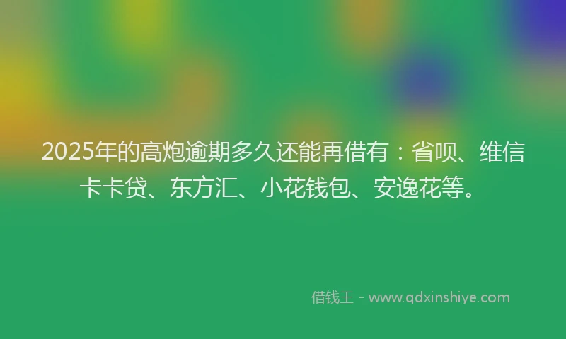 2025年的高炮逾期多久还能再借有：省呗、维信卡卡贷、东方汇、小花钱包、安逸花等。