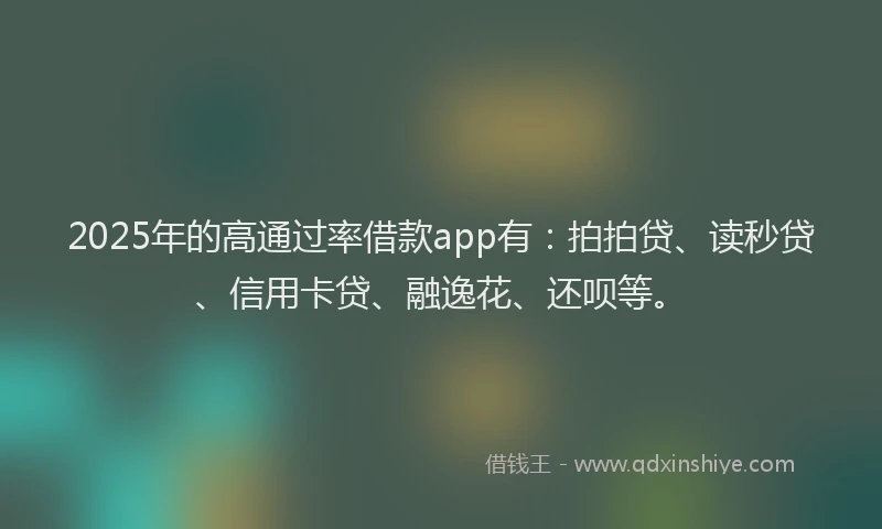 2025年的高通过率借款app有：拍拍贷、读秒贷、信用卡贷、融逸花、还呗等。