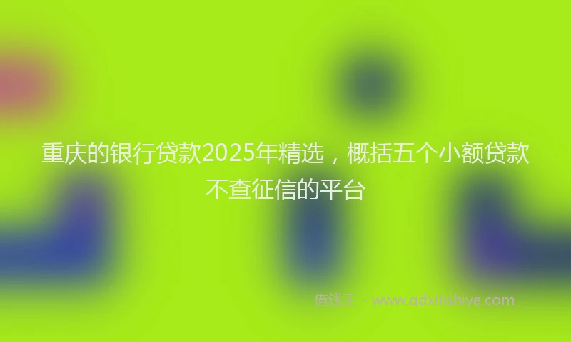 重庆的银行贷款2025年精选，概括五个小额贷款不查征信的平台