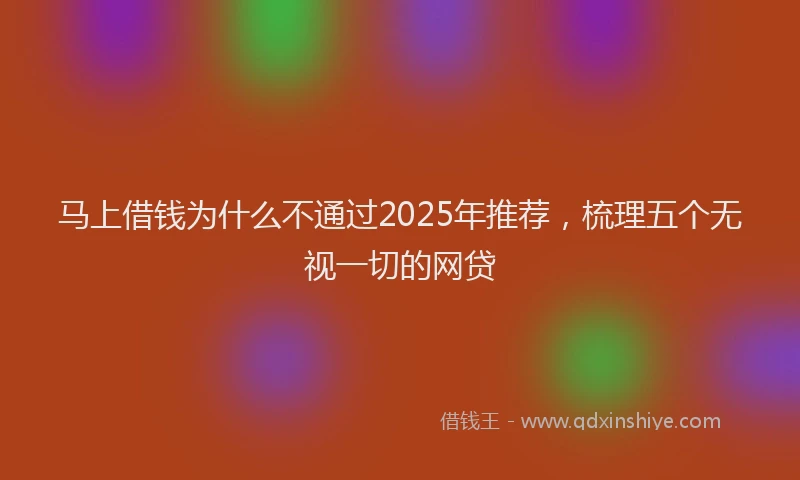 马上借钱为什么不通过2025年推荐，梳理五个无视一切的网贷
