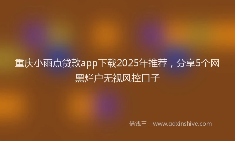 重庆小雨点贷款app下载2025年推荐，分享5个网黑烂户无视风控口子
