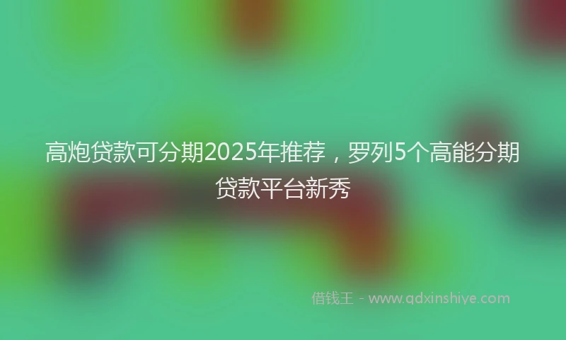 高炮贷款可分期2025年推荐，罗列5个高能分期贷款平台新秀