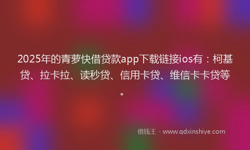 2025年的青萝快借贷款app下载链接ios有：柯基贷、拉卡拉、读秒贷、信用卡贷、维信卡卡贷等。
