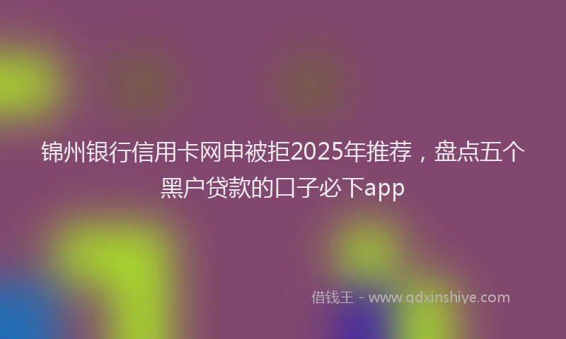 锦州银行信用卡网申被拒2025年推荐，盘点五个黑户贷款的口子必下app