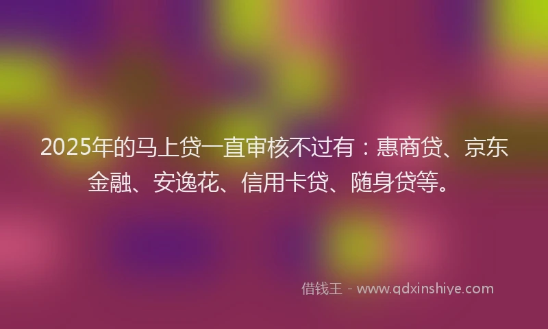 2025年的马上贷一直审核不过有：惠商贷、京东金融、安逸花、信用卡贷、随身贷等。