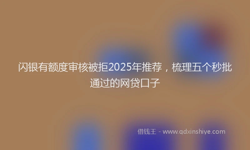 闪银有额度审核被拒2025年推荐，梳理五个秒批通过的网贷口子
