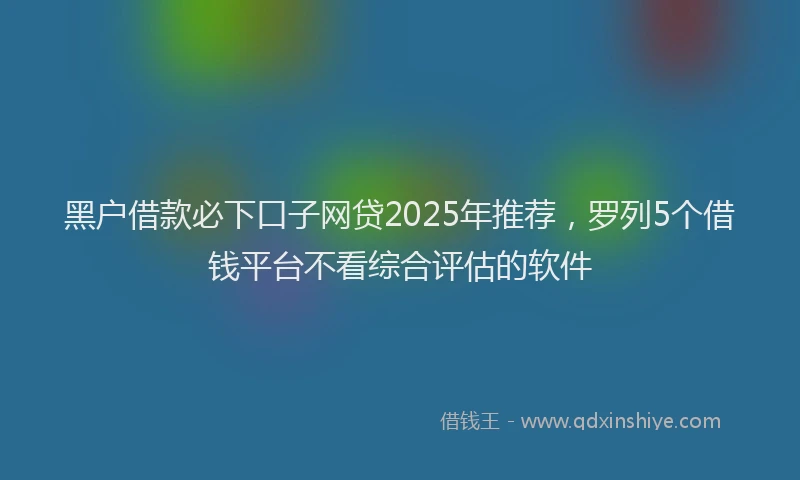 黑户借款必下口子网贷2025年推荐，罗列5个借钱平台不看综合评估的软件