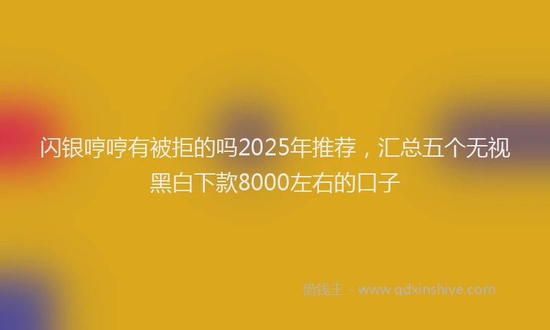 闪银哼哼有被拒的吗2025年推荐，汇总五个无视黑白下款8000左右的口子