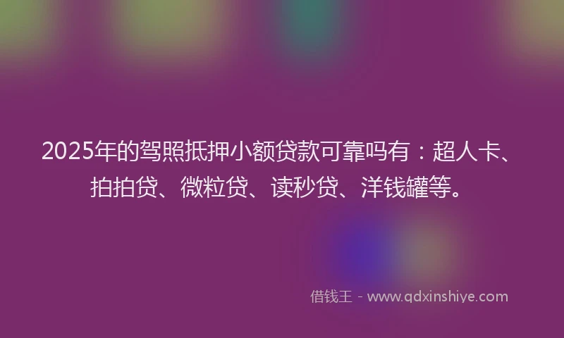 2025年的驾照抵押小额贷款可靠吗有：超人卡、拍拍贷、微粒贷、读秒贷、洋钱罐等。