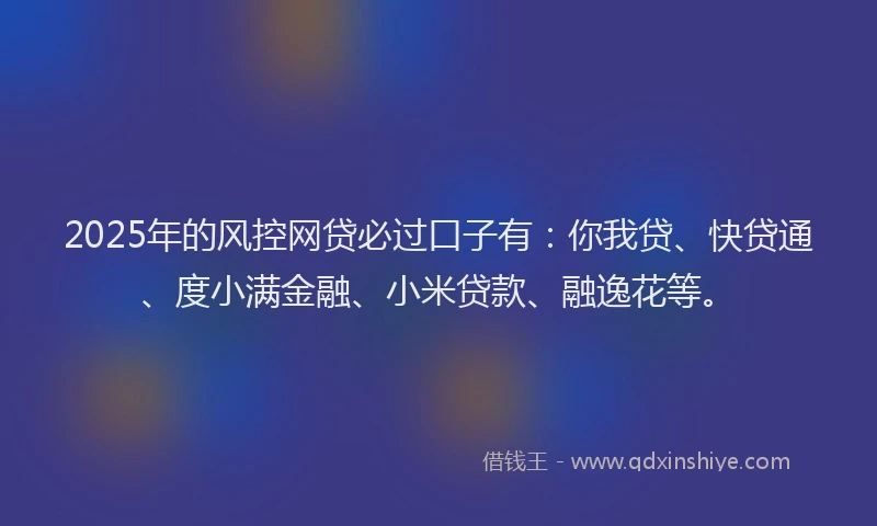 2025年的风控网贷必过口子有：你我贷、快贷通、度小满金融、小米贷款、融逸花等。