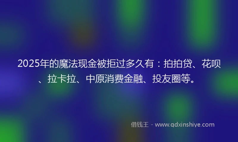 2025年的魔法现金被拒过多久有：拍拍贷、花呗、拉卡拉、中原消费金融、投友圈等。