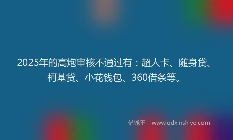 2025年的高炮审核不通过有：超人卡、随身贷、柯基贷、小花钱包、360借条等。