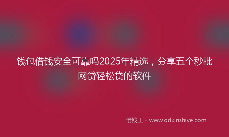 钱包借钱安全可靠吗2025年精选，分享五个秒批网贷轻松贷的软件