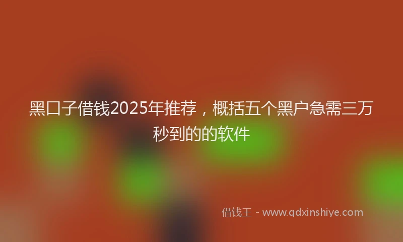 黑口子借钱2025年推荐，概括五个黑户急需三万秒到的的软件